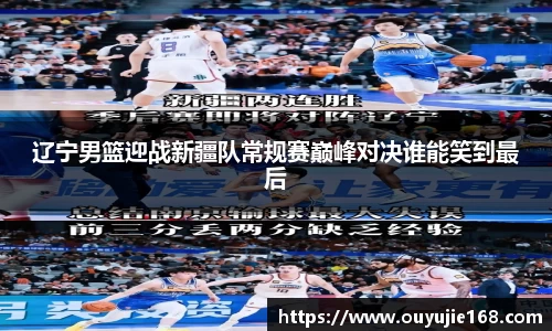 辽宁男篮迎战新疆队常规赛巅峰对决谁能笑到最后