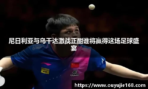 尼日利亚与乌干达激战正酣谁将赢得这场足球盛宴
