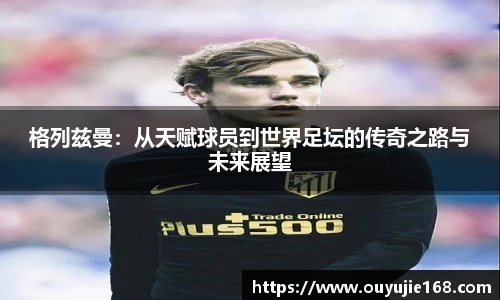 格列兹曼：从天赋球员到世界足坛的传奇之路与未来展望