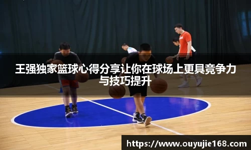 王强独家篮球心得分享让你在球场上更具竞争力与技巧提升